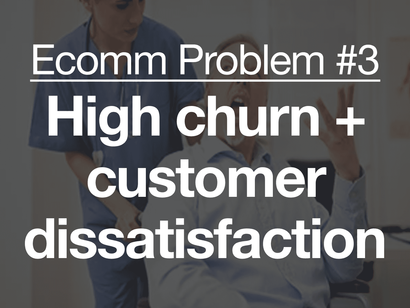 Ecomm Problem #3

High churn + customer dissatisfaction